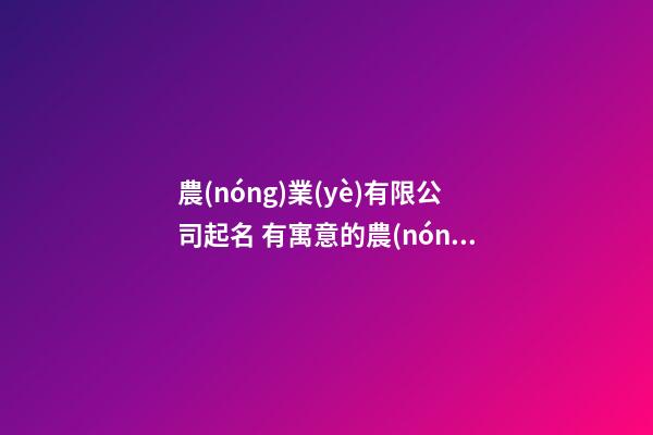 農(nóng)業(yè)有限公司起名 有寓意的農(nóng)業(yè)公司名字-第1張-公司起名-玄機(jī)派